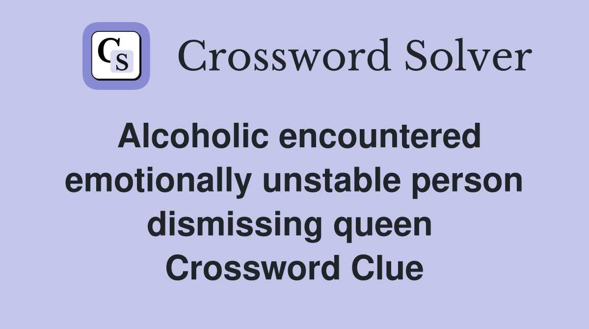 Alcoholic encountered emotionally unstable person dismissing queen  Crossword Clue