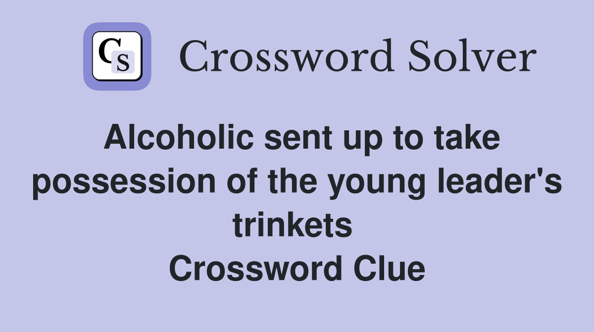 Alcoholic sent up to take possession of the young leader's trinkets  Crossword Clue