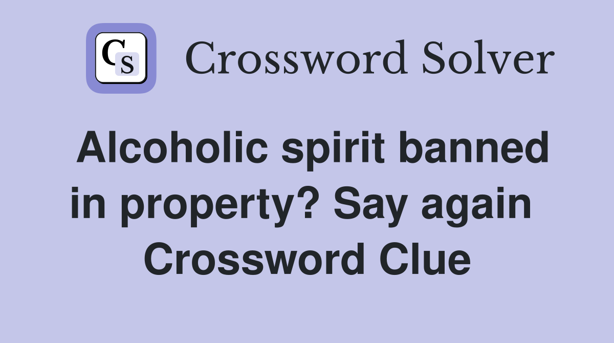 Alcoholic spirit banned in property? Say again  Crossword Clue