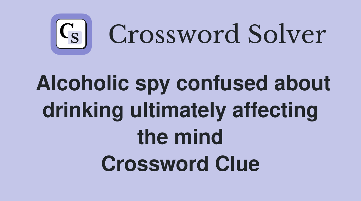 Alcoholic spy confused about drinking ultimately affecting the mind Crossword Clue