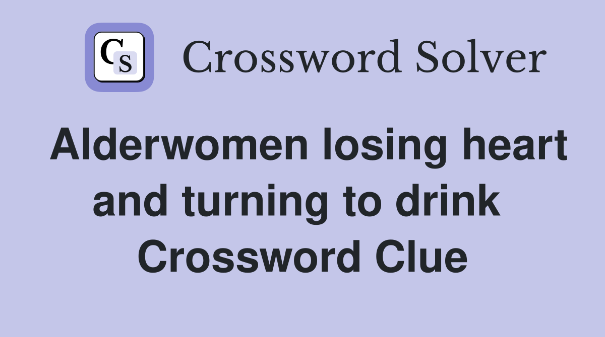 Alderwomen losing heart and turning to drink  Crossword Clue