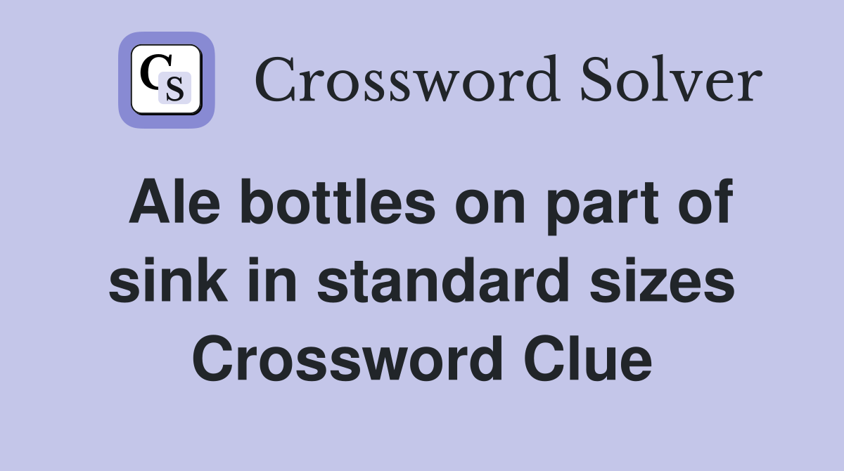 Ale bottles on part of sink in standard sizes Crossword Clue