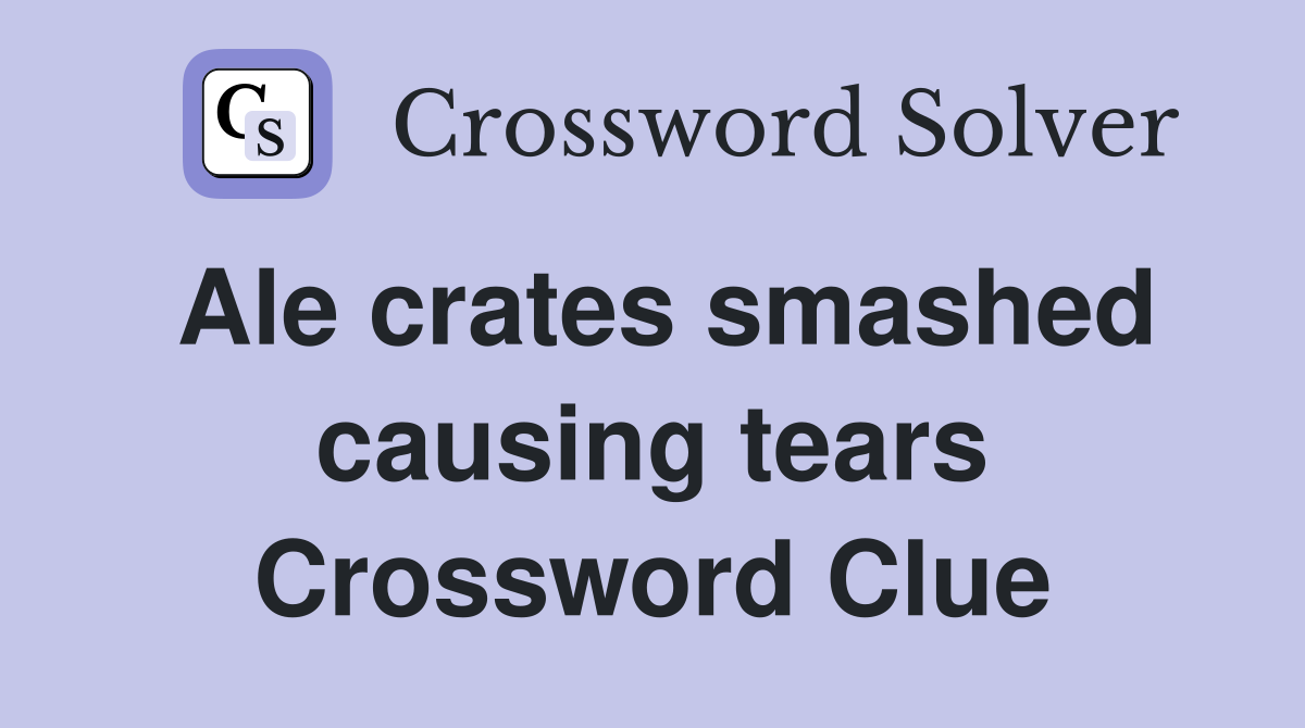 Ale crates smashed causing tears Crossword Clue