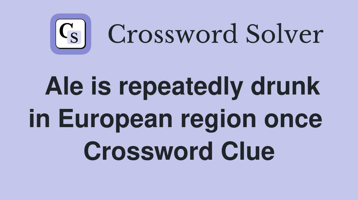 Ale is repeatedly drunk in European region once  Crossword Clue