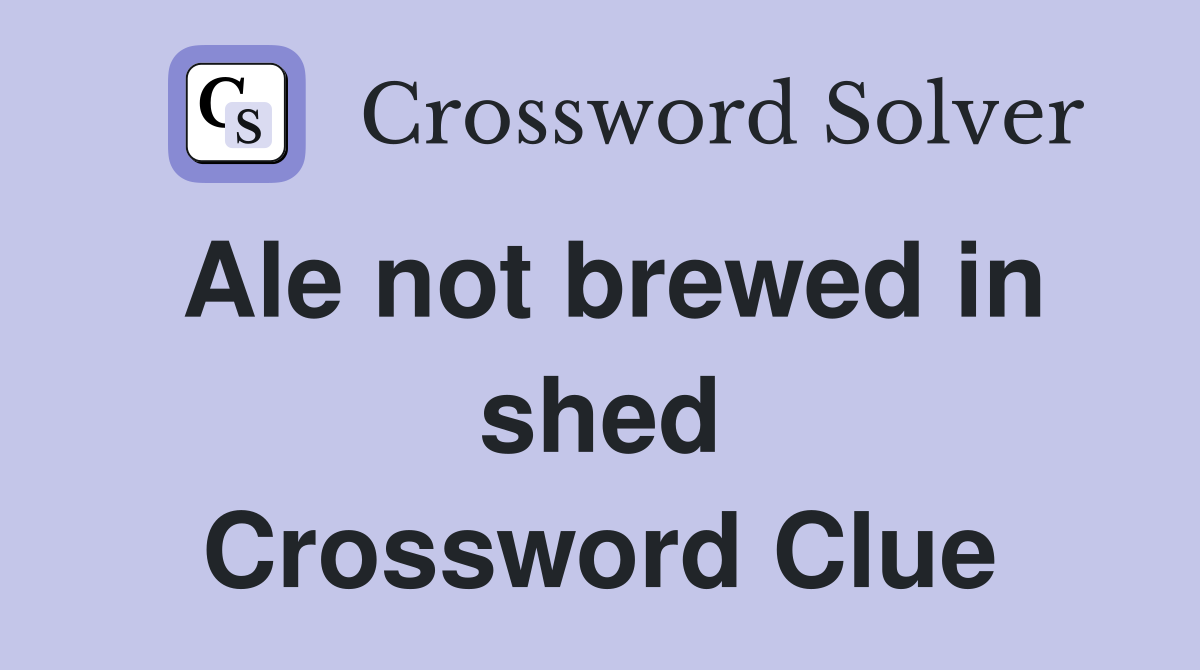 Ale not brewed in shed Crossword Clue