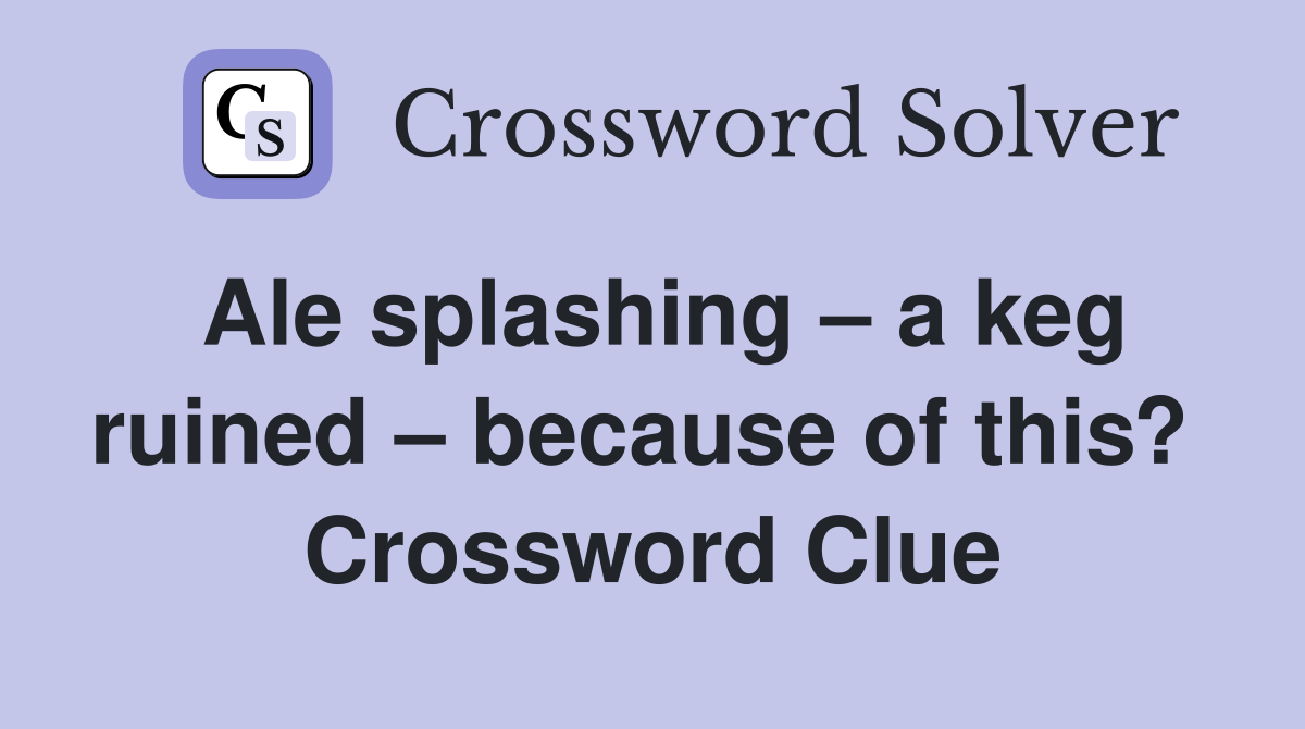 Ale splashing – a keg ruined – because of this?  Crossword Clue