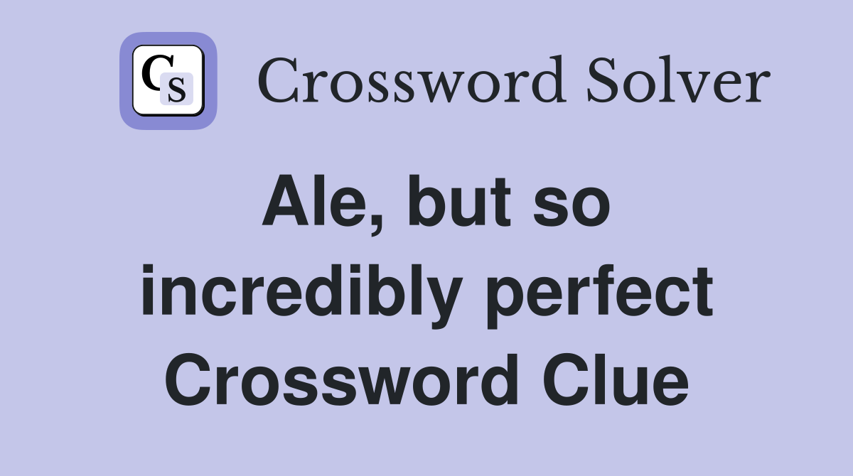 Ale, but so incredibly perfect Crossword Clue