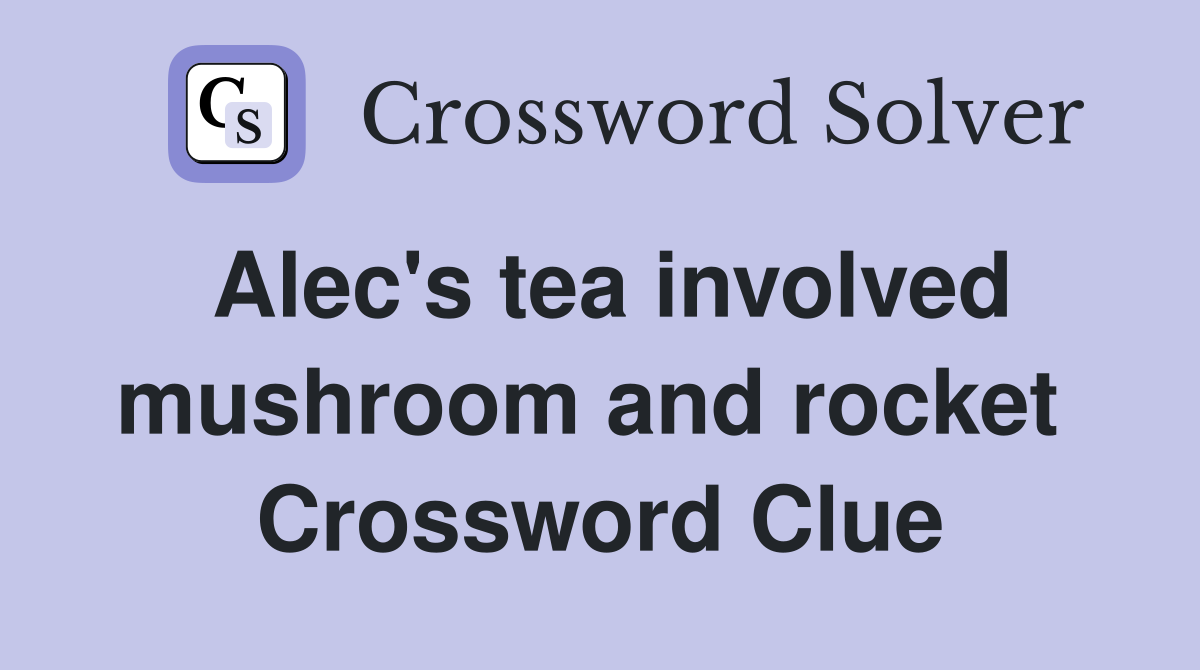 Alec's tea involved mushroom and rocket  Crossword Clue