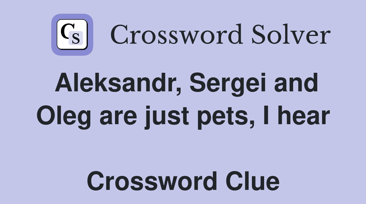 Aleksandr, Sergei and Oleg are just pets, I hear  Crossword Clue