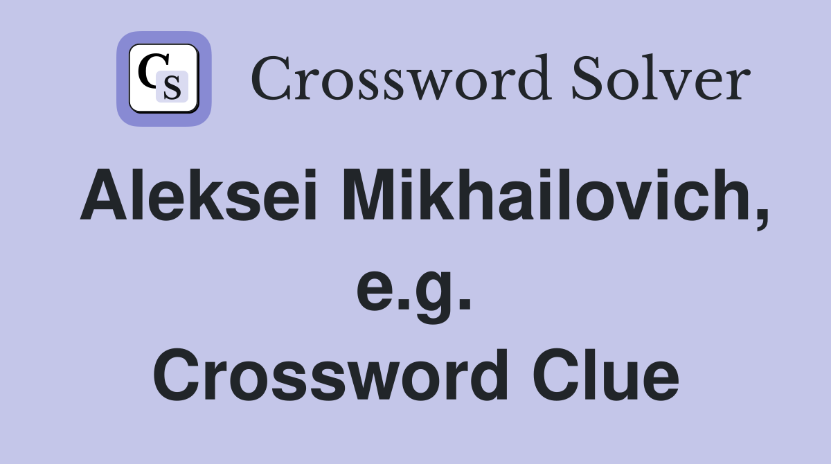 Aleksei Mikhailovich, e.g. Crossword Clue