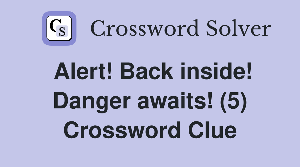 Alert! Back inside! Danger awaits! (5) Crossword Clue
