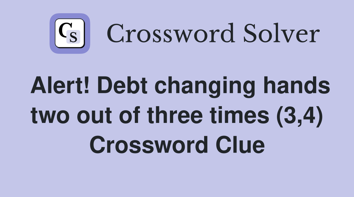 Alert Debt changing hands two out of three times (3 4) Crossword