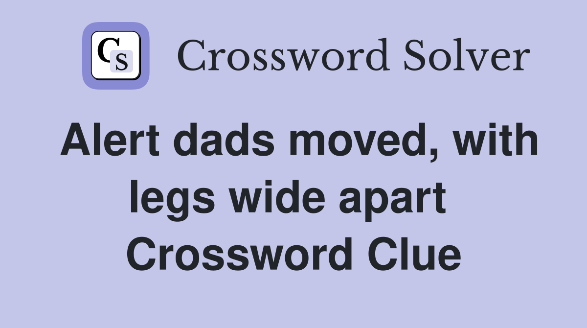 Alert dads moved, with legs wide apart  Crossword Clue