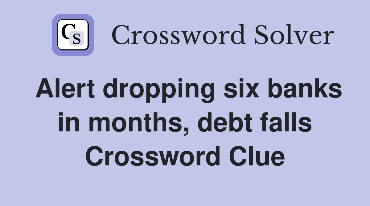 Alert dropping six banks in months, debt falls Crossword Clue