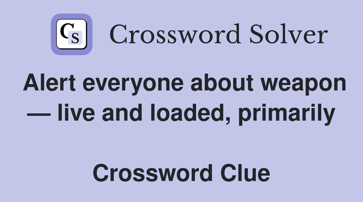 Alert everyone about weapon — live and loaded, primarily  Crossword Clue