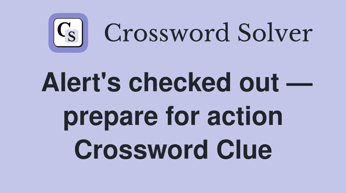 Alert's checked out — prepare for action Crossword Clue