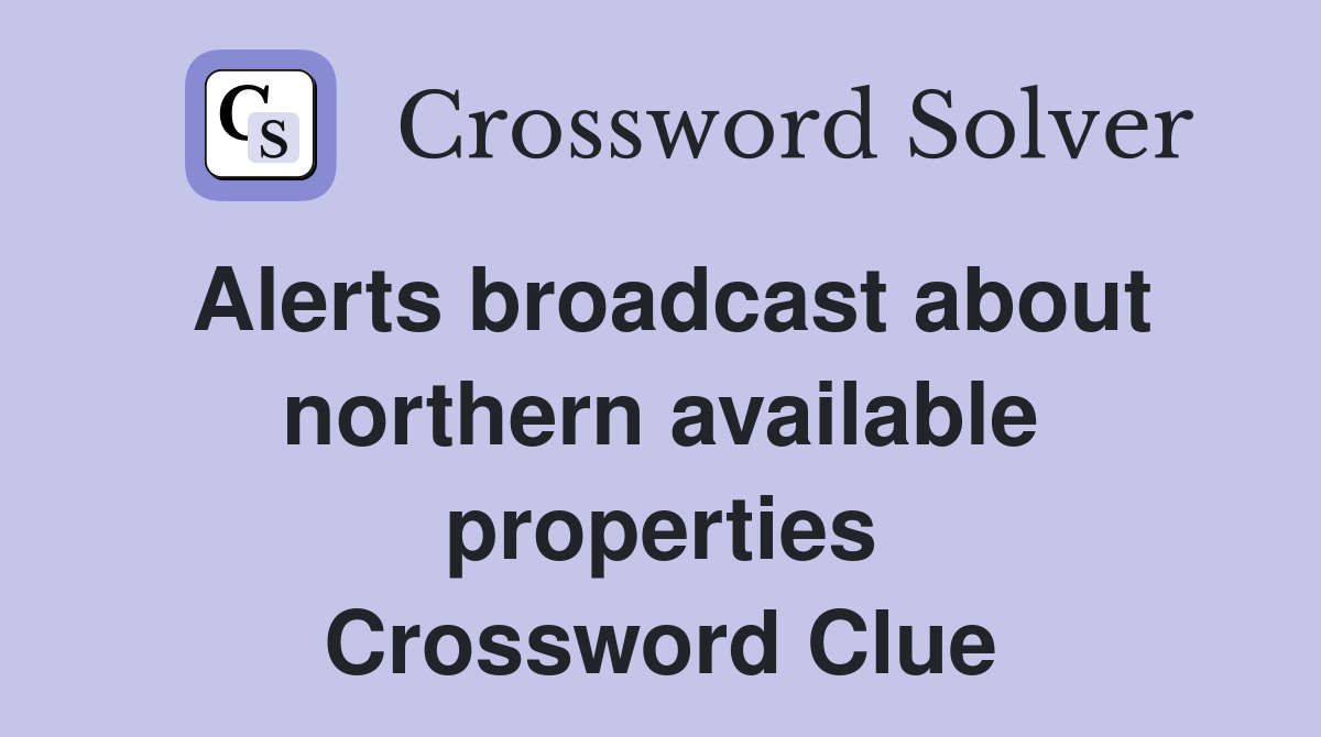 Alerts broadcast about northern available properties Crossword Clue