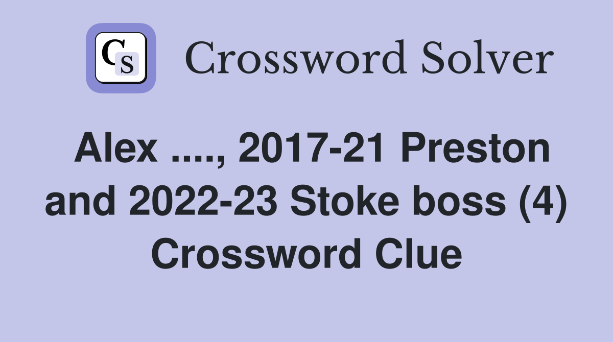 Alex ...., 2017-21 Preston and 2022-23 Stoke boss (4) Crossword Clue