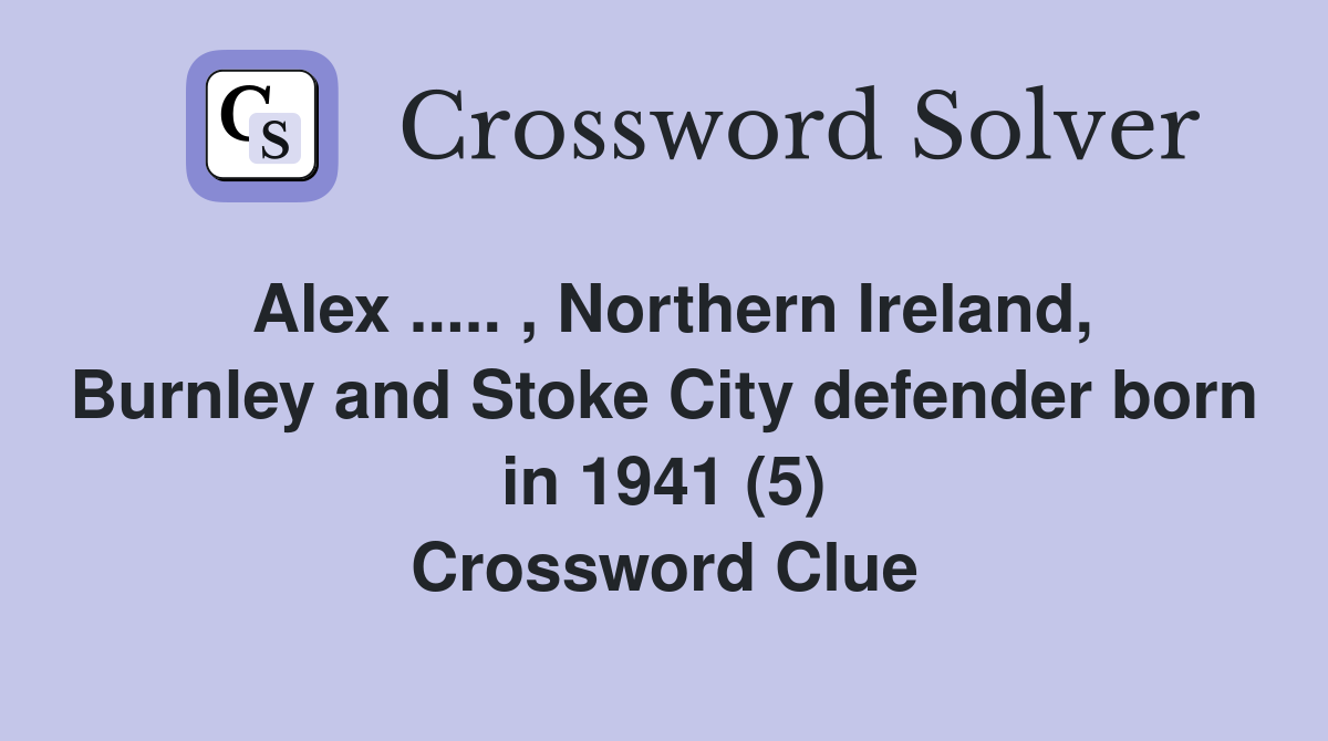Alex ..... , Northern Ireland, Burnley and Stoke City defender born in 1941 (5) Crossword Clue
