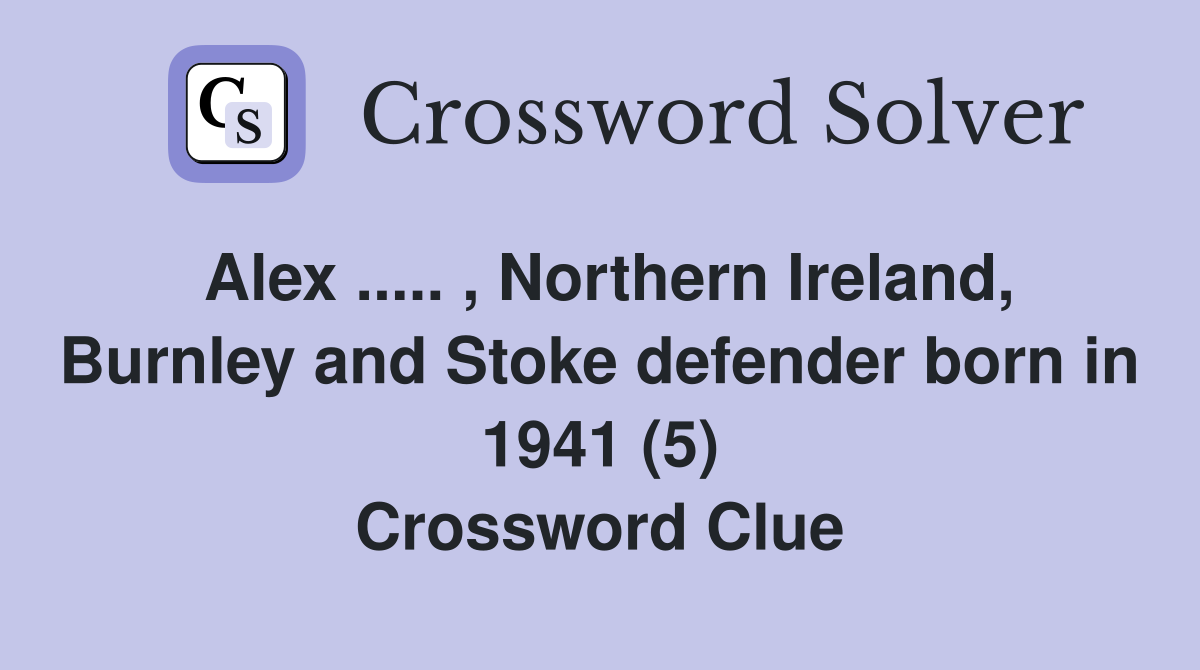 Alex ..... , Northern Ireland, Burnley and Stoke defender born in 1941 (5) Crossword Clue