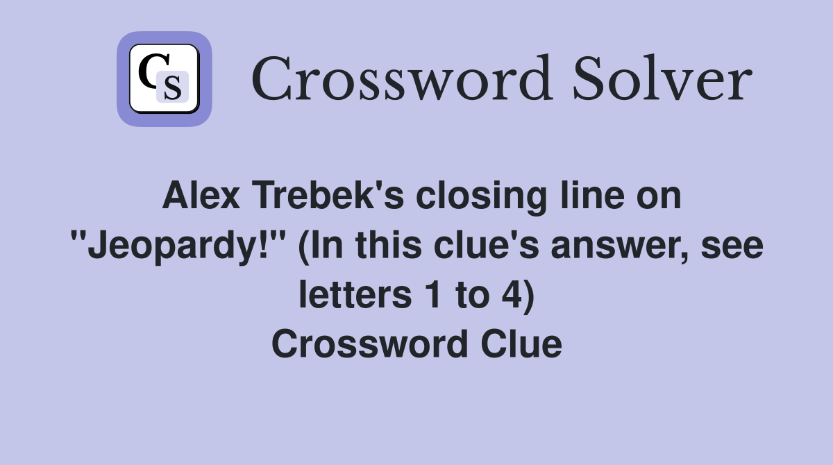 Alex Trebek's closing line on "Jeopardy!" (In this clue's answer, see letters 1 to 4) Crossword Clue