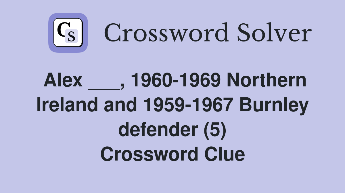 Alex ___, 1960-1969 Northern Ireland and 1959-1967 Burnley defender (5) Crossword Clue