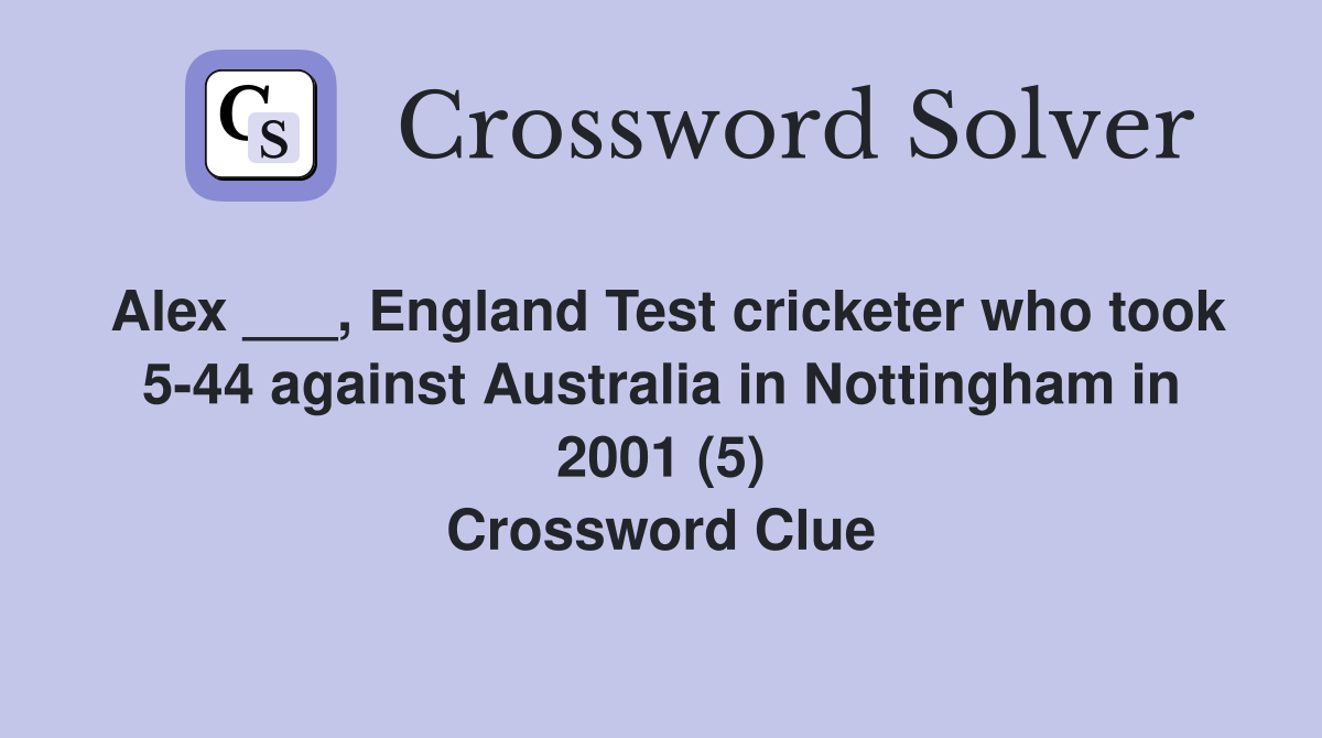 Alex ___, England Test cricketer who took 5-44 against Australia in Nottingham in 2001 (5) Crossword Clue