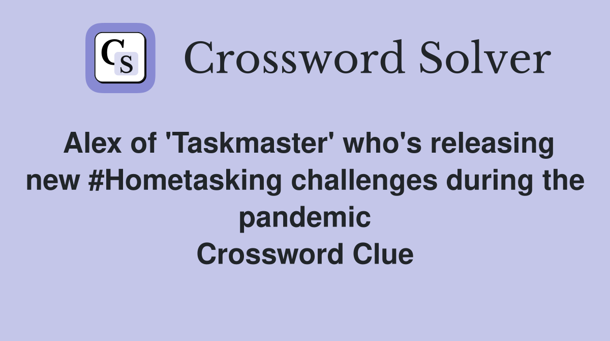 Alex of 'Taskmaster' who's releasing new #Hometasking challenges during the pandemic Crossword Clue