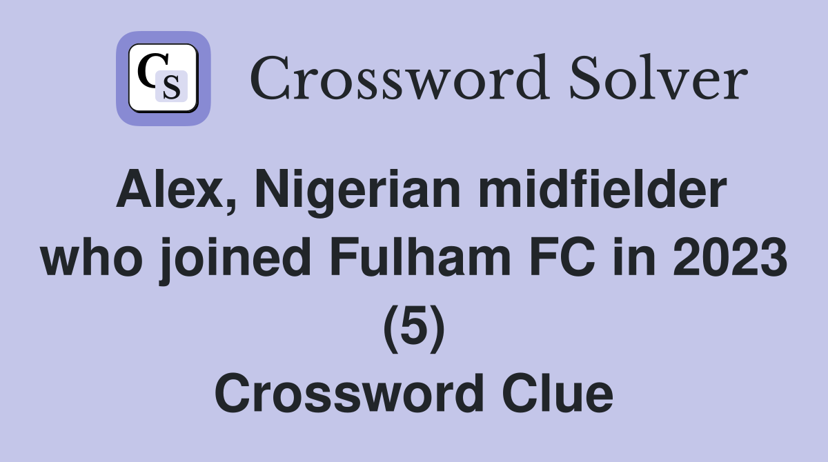 Alex, Nigerian midfielder who joined Fulham FC in 2023 (5) Crossword Clue