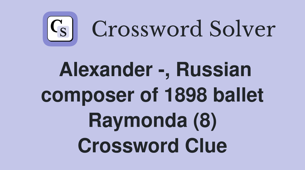 Alexander -, Russian composer of 1898 ballet Raymonda (8) Crossword Clue