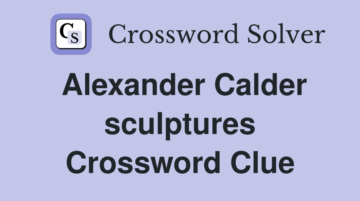 Alexander Calder sculptures Crossword Clue