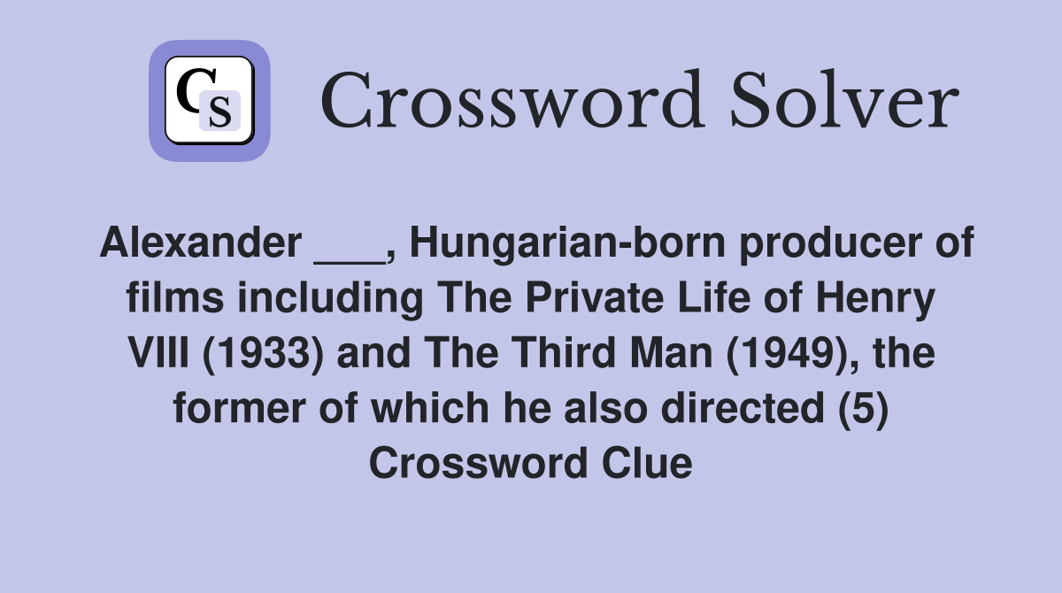 Alexander ___, Hungarian-born producer of films including The Private Life of Henry VIII (1933) and The Third Man (1949), the former of which he also directed (5) Crossword Clue