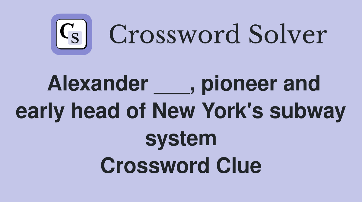 Alexander ___, pioneer and early head of New York's subway system Crossword Clue