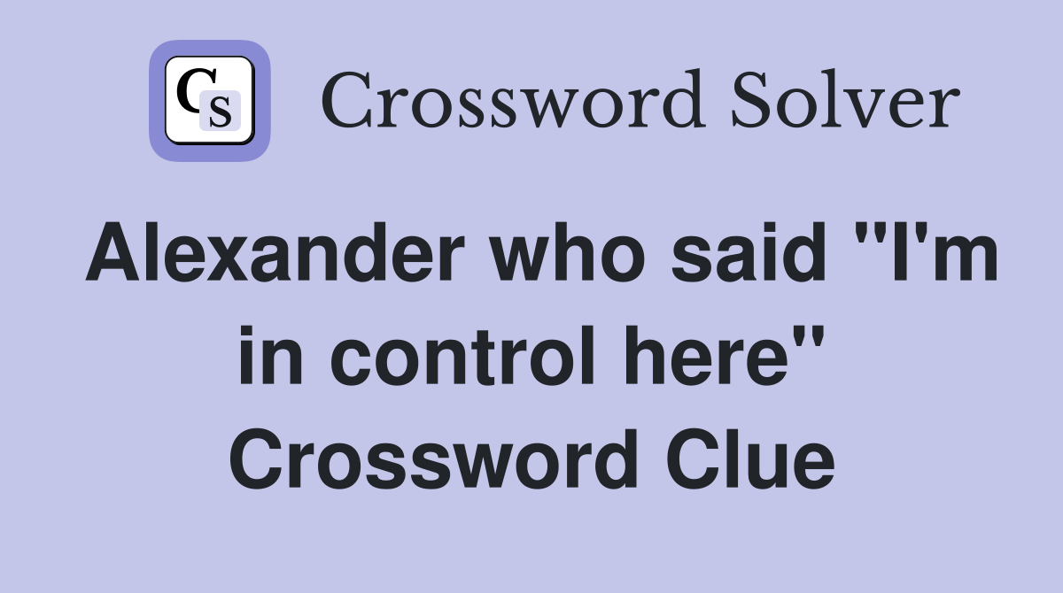 Alexander who said "I'm in control here" Crossword Clue