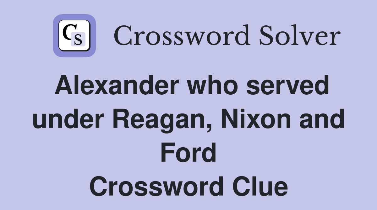 Alexander who served under Reagan, Nixon and Ford Crossword Clue