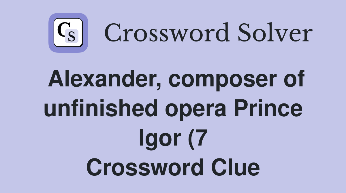 Alexander composer of unfinished opera Prince Igor (7) Crossword Alexander composer of unfinished opera Prince Igor (7) Crossword
