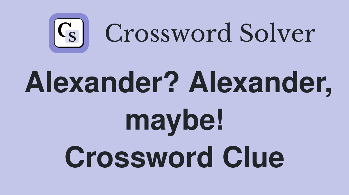Alexander? Alexander, maybe! Crossword Clue