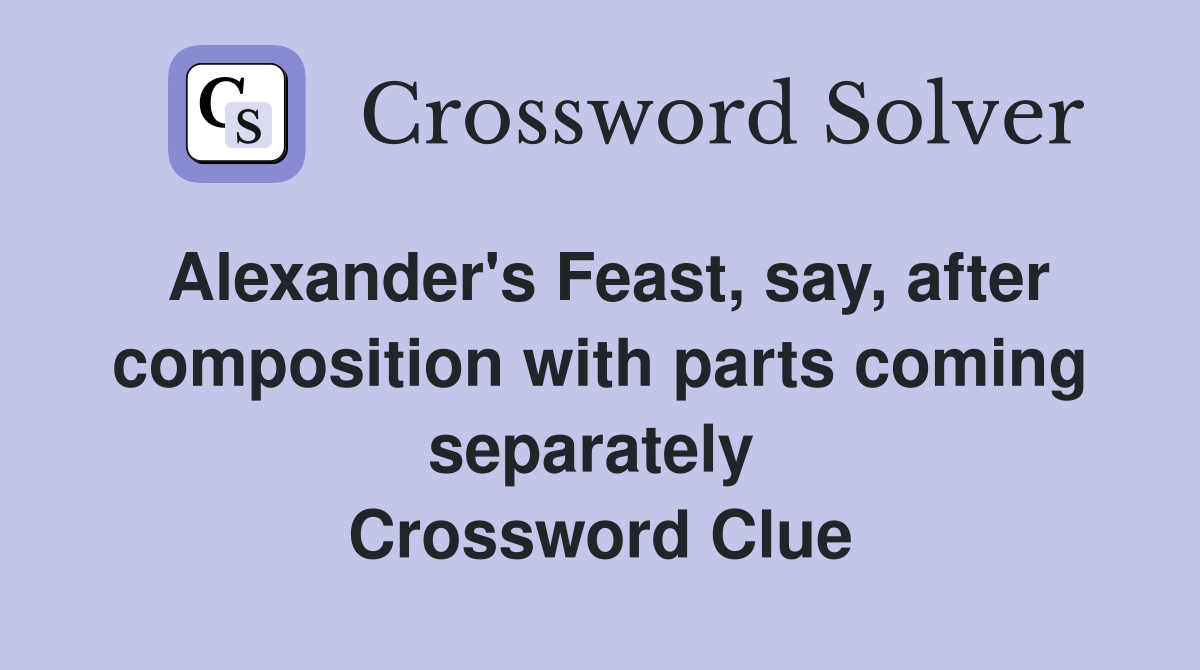 Alexander's Feast, say, after composition with parts coming separately  Crossword Clue