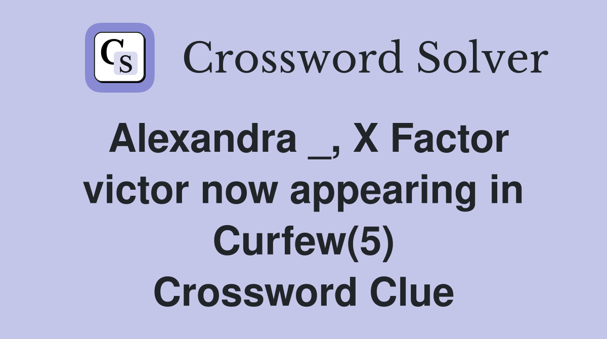 Alexandra _, X Factor victor now appearing in Curfew(5) Crossword Clue