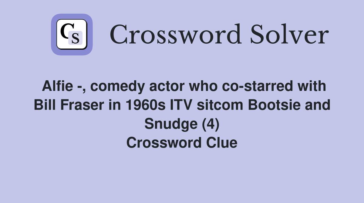 Alfie -, comedy actor who co-starred with Bill Fraser in 1960s ITV sitcom Bootsie and Snudge (4) Crossword Clue