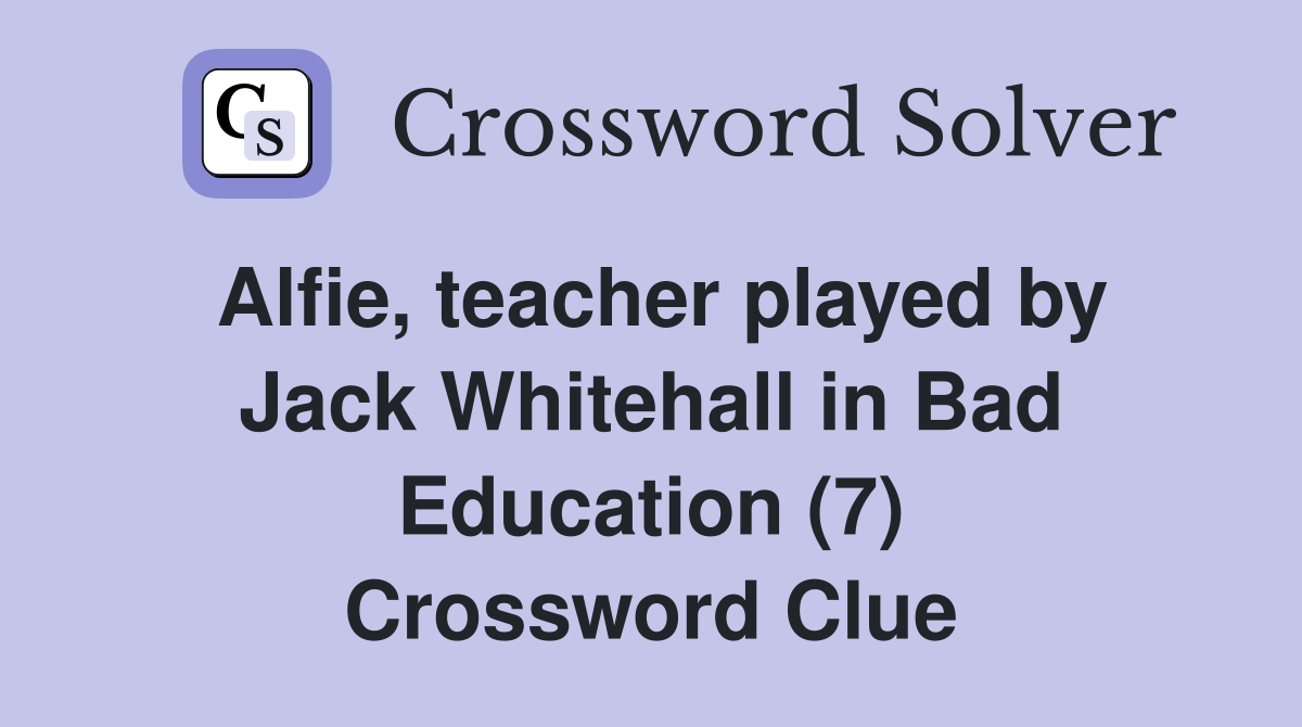 Alfie, teacher played by Jack Whitehall in Bad Education (7) Crossword Clue