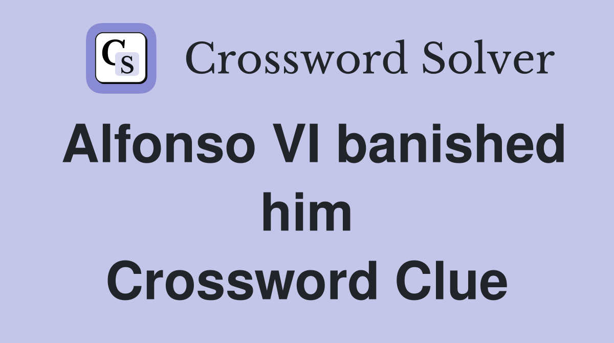 Alfonso VI banished him Crossword Clue
