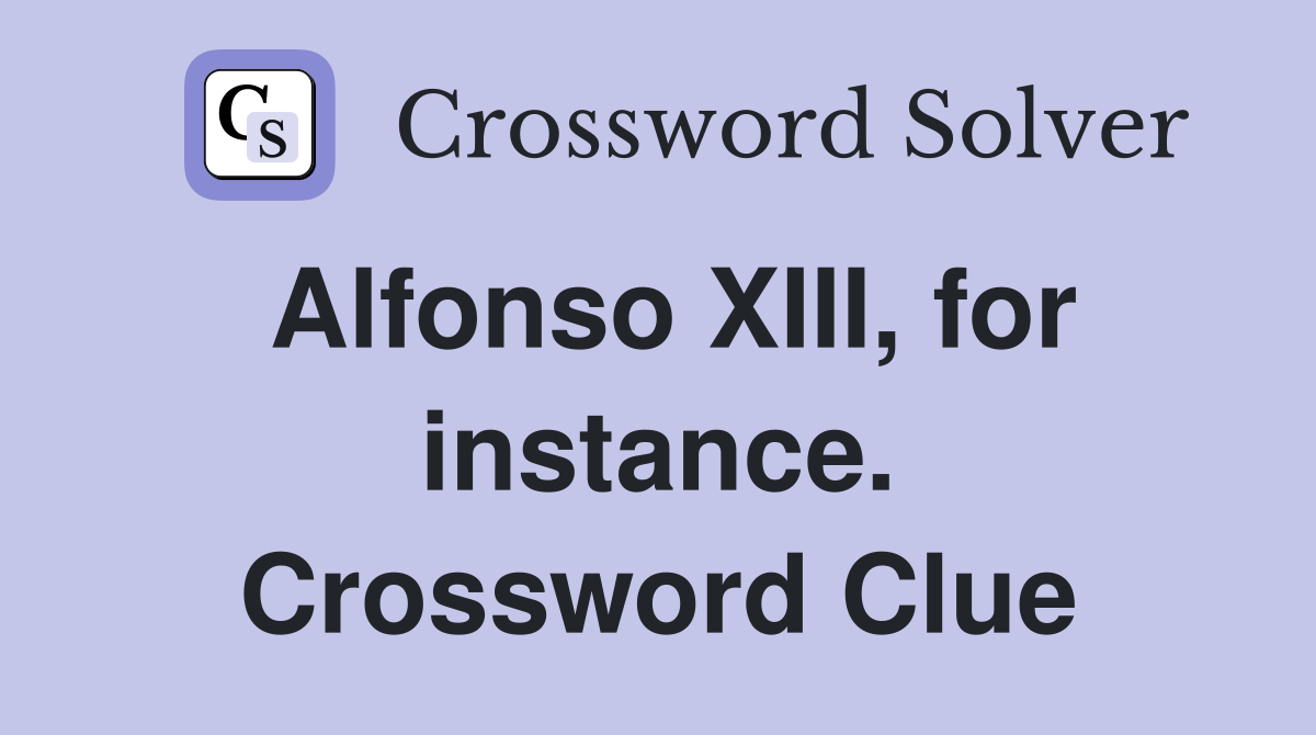 Alfonso XIII, for instance. Crossword Clue