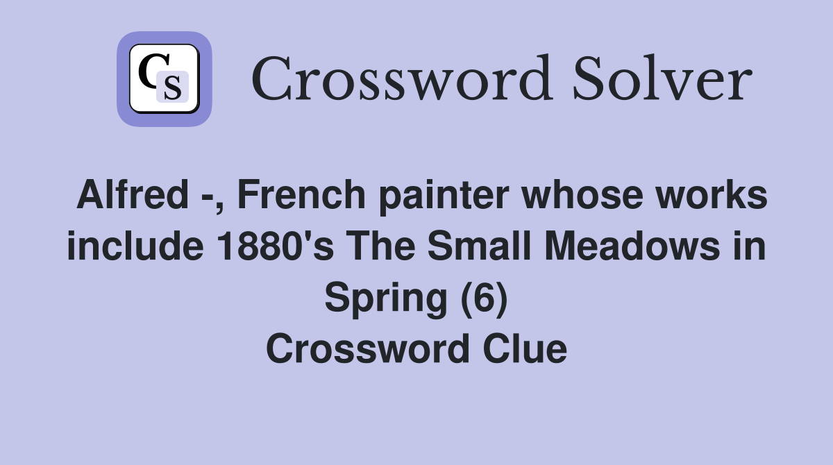 Alfred -, French painter whose works include 1880's The Small Meadows in Spring (6) Crossword Clue