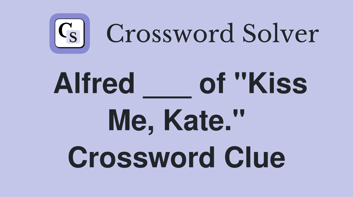 Alfred ___ of "Kiss Me, Kate." Crossword Clue