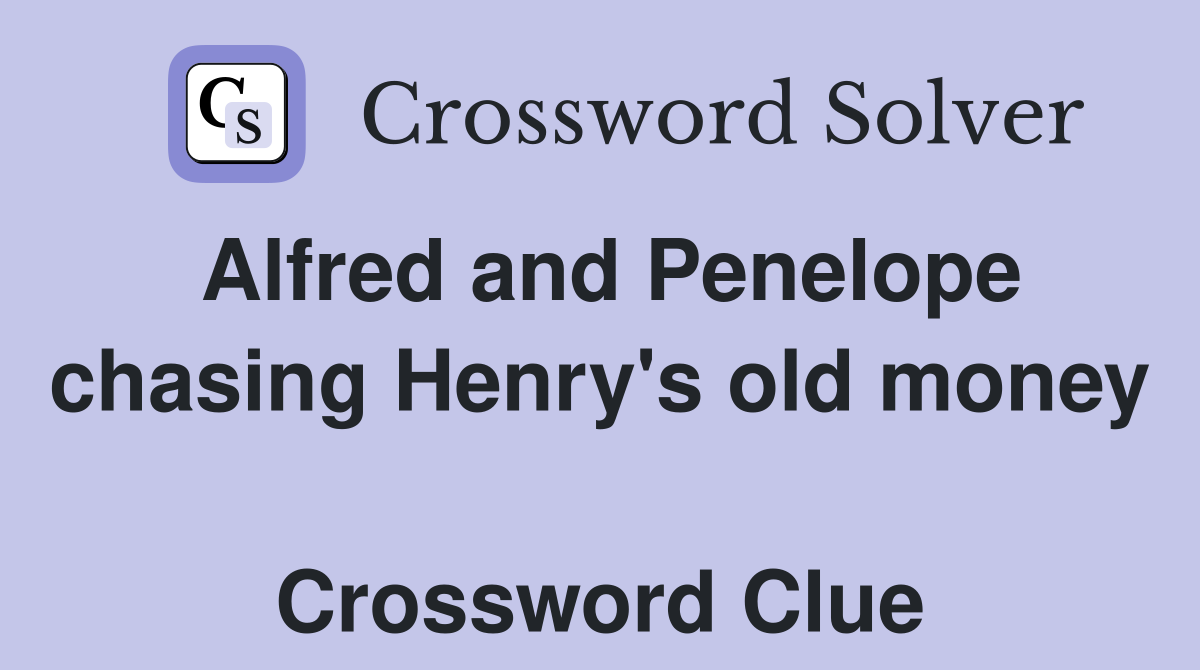 Alfred and Penelope chasing Henry's old money  Crossword Clue
