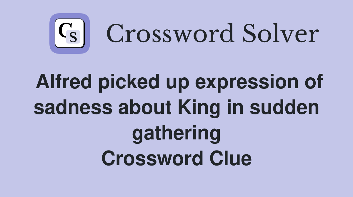 Alfred picked up expression of sadness about King in sudden gathering Crossword Clue