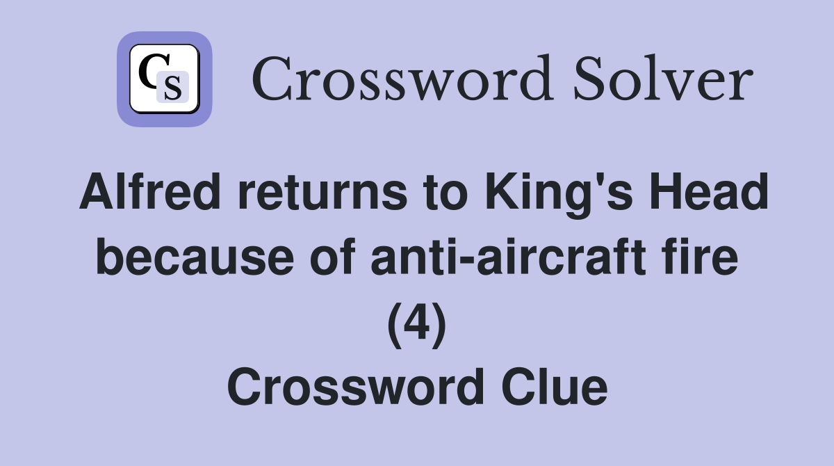 Alfred returns to King's Head because of anti-aircraft fire (4) Crossword Clue