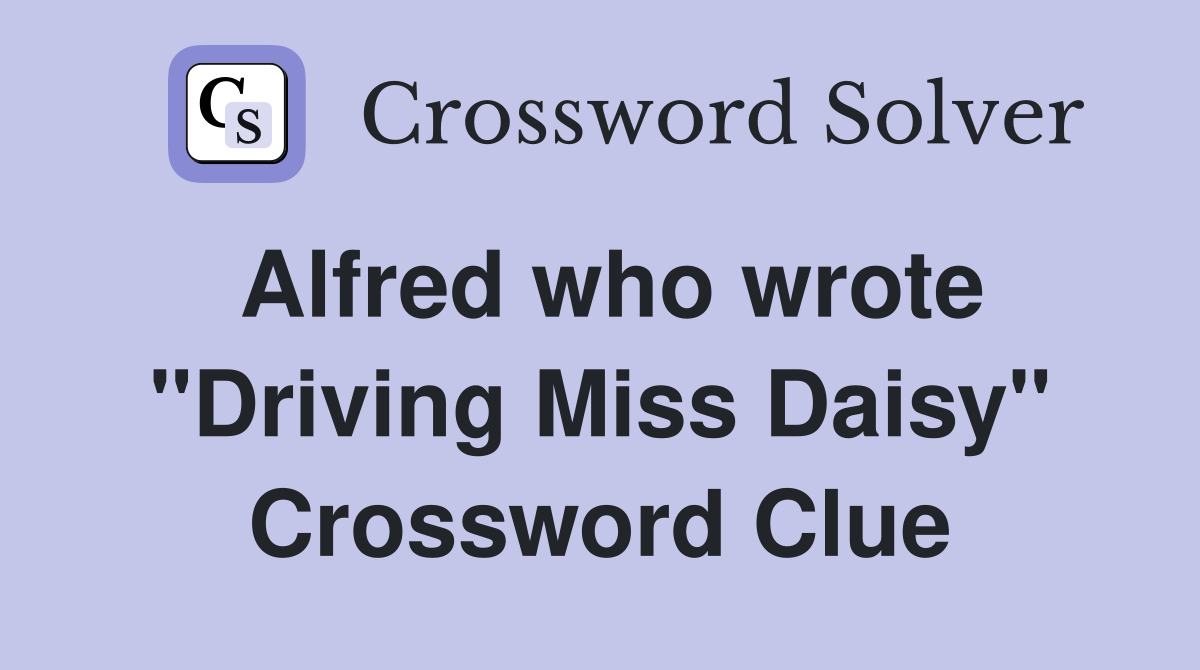 Alfred who wrote "Driving Miss Daisy" Crossword Clue