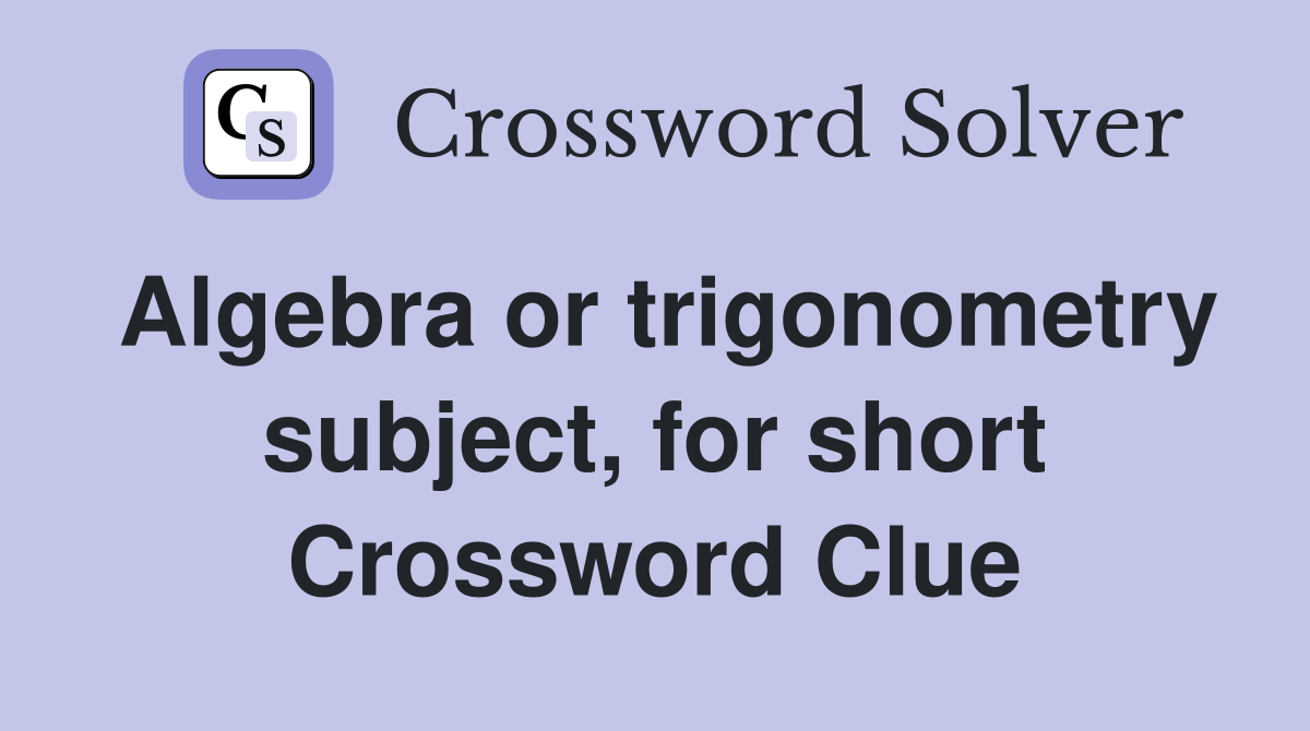 Algebra or trigonometry subject, for short Crossword Clue